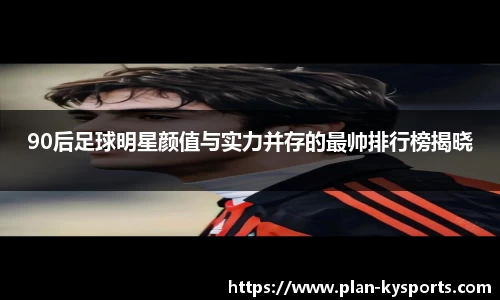 90后足球明星颜值与实力并存的最帅排行榜揭晓